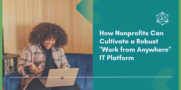 Nurturing Flexibility: How Nonprofits Can Cultivate a Robust “Work from Anywhere” IT Platform
